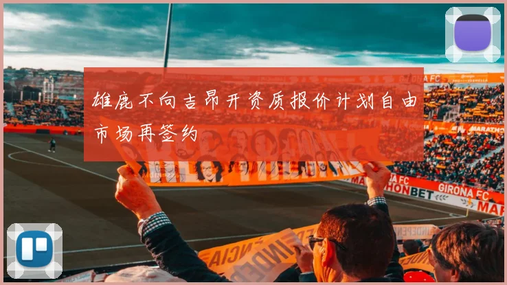 雄鹿不向吉昂开资质报价计划自由市场再签约