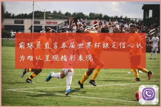 前球员直言本届世界杯缺乏信心认为难以呈现精彩表现