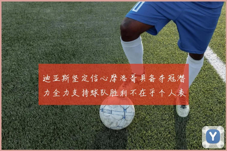 迪亚斯坚定信心摩洛哥具备夺冠潜力全力支持球队胜利不在乎个人表现