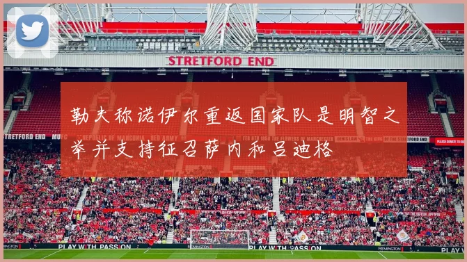 勒夫称诺伊尔重返国家队是明智之举并支持征召萨内和吕迪格
