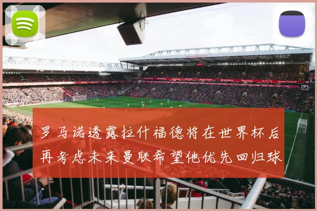 罗马诺透露拉什福德将在世界杯后再考虑未来曼联希望他优先回归球队