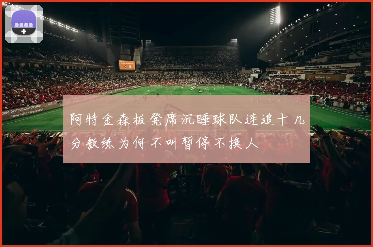 阿特金森板凳席沉睡球队连追十几分教练为何不叫暂停不换人