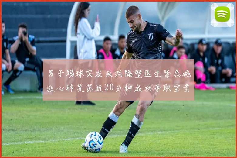 男子踢球突发疾病隔壁医生紧急施救心肺复苏近20分钟成功争取宝贵时间