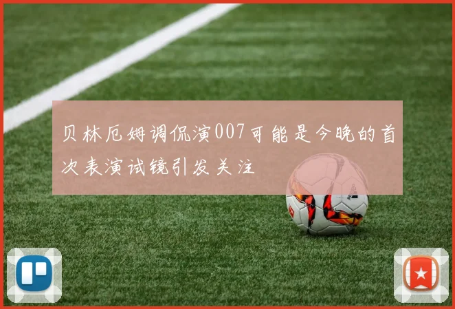 贝林厄姆调侃演007可能是今晚的首次表演试镜引发关注