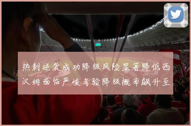 热刺逆袭成功降级风险显著降低西汉姆面临严峻考验降级概率飙升至77