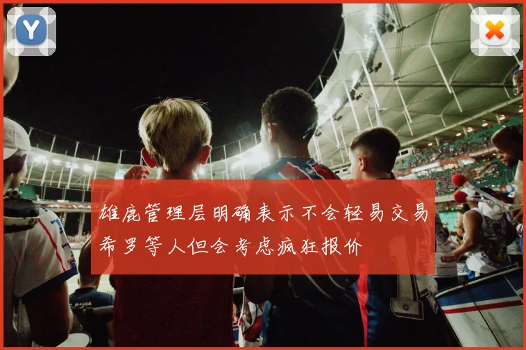 雄鹿管理层明确表示不会轻易交易希罗等人但会考虑疯狂报价