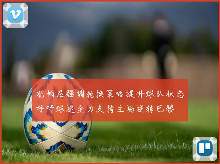 孔帕尼强调轮换策略提升球队状态呼吁球迷全力支持主场逆转巴黎