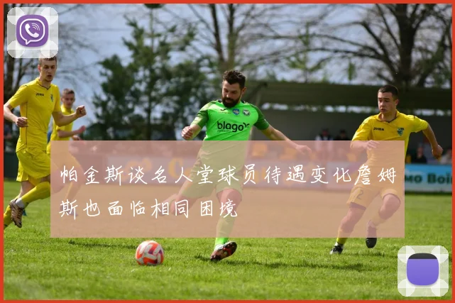 帕金斯谈名人堂球员待遇变化詹姆斯也面临相同困境