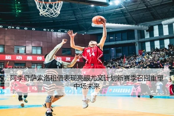 阿季奇萨索洛租借表现亮眼尤文计划新赛季召回重塑中场未来